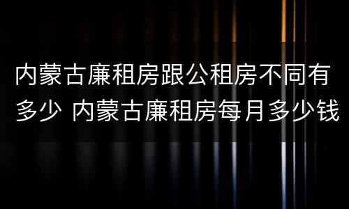 内蒙古廉租房跟公租房不同有多少 内蒙古廉租房每月多少钱