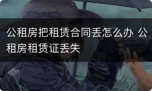 公租房把租赁合同丢怎么办 公租房租赁证丢失