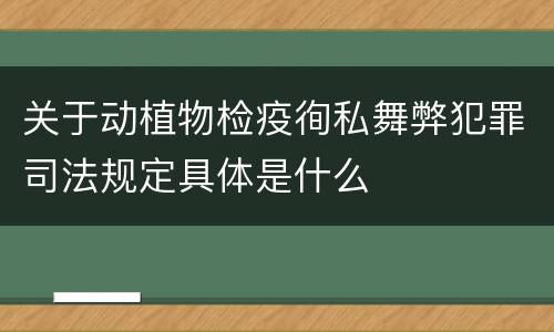 关于动植物检疫徇私舞弊犯罪司法规定具体是什么