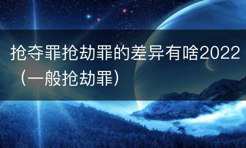 抢夺罪抢劫罪的差异有啥2022（一般抢劫罪）