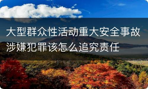 大型群众性活动重大安全事故涉嫌犯罪该怎么追究责任