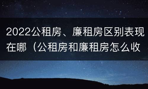 2022公租房、廉租房区别表现在哪（公租房和廉租房怎么收费）