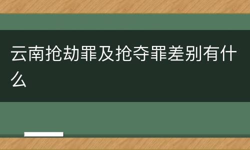 云南抢劫罪及抢夺罪差别有什么