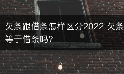 欠条跟借条怎样区分2022 欠条等于借条吗?