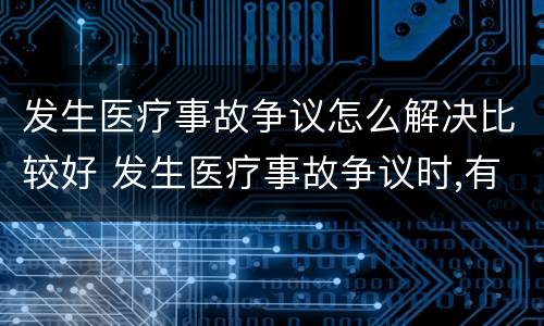 发生医疗事故争议怎么解决比较好 发生医疗事故争议时,有哪几种解决途径
