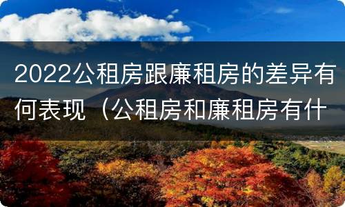 2022公租房跟廉租房的差异有何表现（公租房和廉租房有什么区别,哪个更好点）