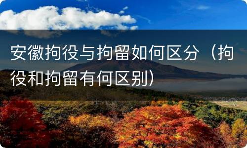 安徽拘役与拘留如何区分（拘役和拘留有何区别）