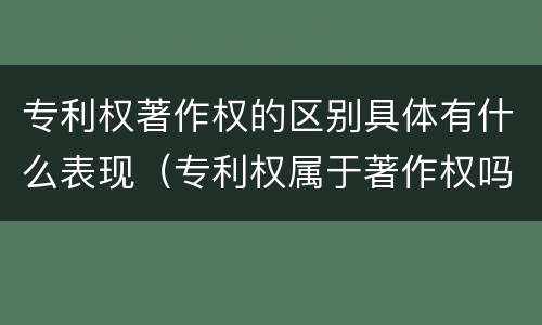专利权著作权的区别具体有什么表现（专利权属于著作权吗）