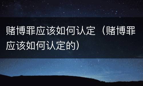 赌博罪应该如何认定（赌博罪应该如何认定的）