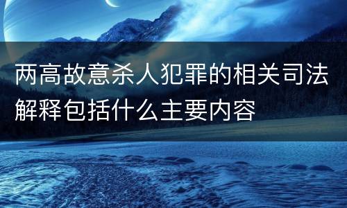 两高故意杀人犯罪的相关司法解释包括什么主要内容