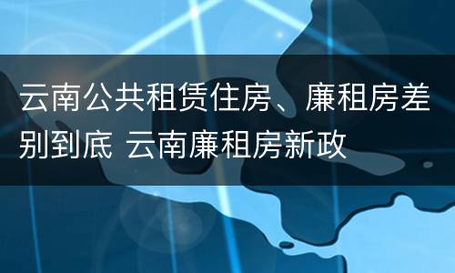 云南公共租赁住房、廉租房差别到底 云南廉租房新政