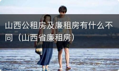 山西公租房及廉租房有什么不同（山西省廉租房）