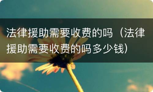 法律援助需要收费的吗（法律援助需要收费的吗多少钱）