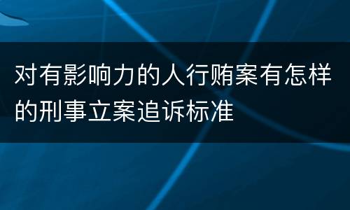 对有影响力的人行贿案有怎样的刑事立案追诉标准