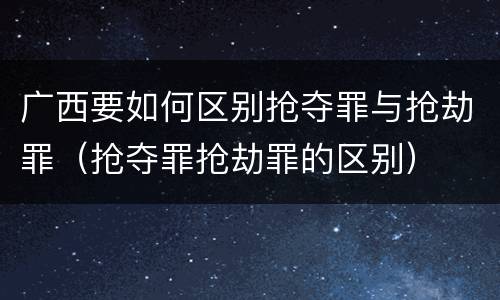 广西要如何区别抢夺罪与抢劫罪（抢夺罪抢劫罪的区别）