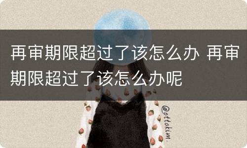 再审期限超过了该怎么办 再审期限超过了该怎么办呢