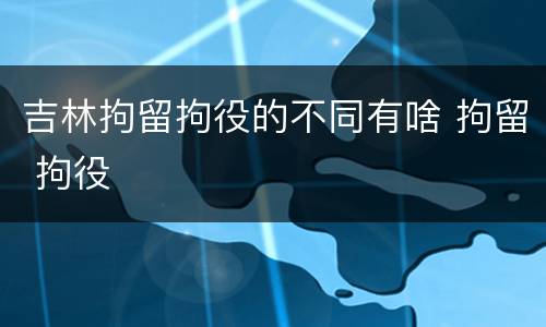 吉林拘留拘役的不同有啥 拘留 拘役