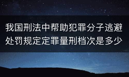 我国刑法中帮助犯罪分子逃避处罚规定定罪量刑档次是多少