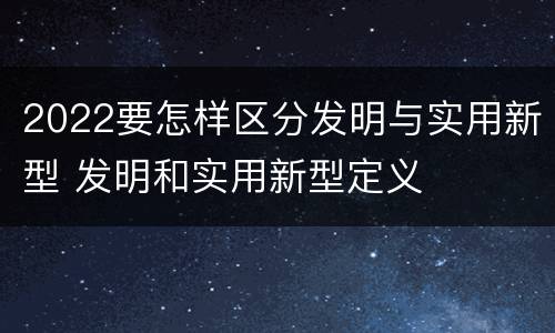 2022要怎样区分发明与实用新型 发明和实用新型定义