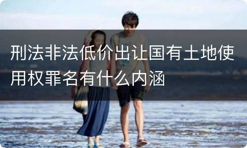 刑法非法低价出让国有土地使用权罪名有什么内涵