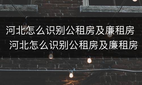 河北怎么识别公租房及廉租房 河北怎么识别公租房及廉租房名单