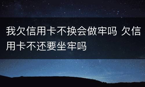 我欠信用卡不换会做牢吗 欠信用卡不还要坐牢吗
