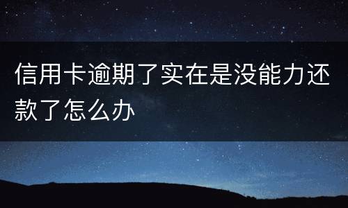 信用卡逾期了实在是没能力还款了怎么办
