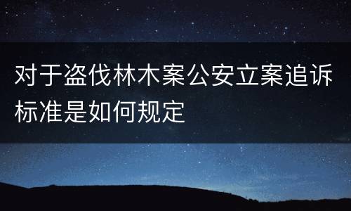 对于盗伐林木案公安立案追诉标准是如何规定