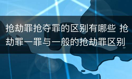 抢劫罪抢夺罪的区别有哪些 抢劫罪一罪与一般的抢劫罪区别