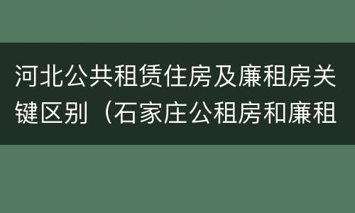河北公共租赁住房及廉租房关键区别（石家庄公租房和廉租房）