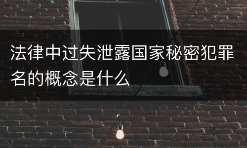 法律中过失泄露国家秘密犯罪名的概念是什么