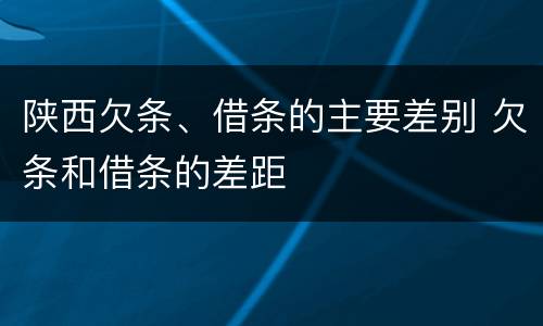陕西欠条、借条的主要差别 欠条和借条的差距