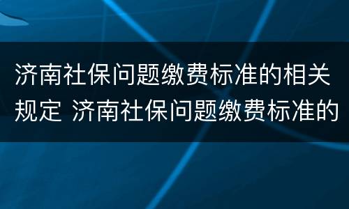 济南社保问题缴费标准的相关规定 济南社保问题缴费标准的相关规定有哪些