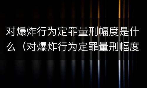 对爆炸行为定罪量刑幅度是什么（对爆炸行为定罪量刑幅度是什么意思）