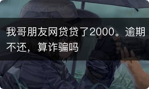 我哥朋友网贷贷了2000。逾期不还，算诈骗吗