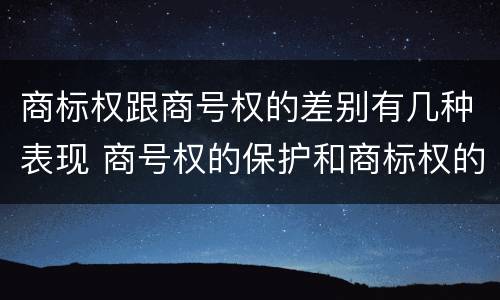 商标权跟商号权的差别有几种表现 商号权的保护和商标权的保护一样是全国性范围的
