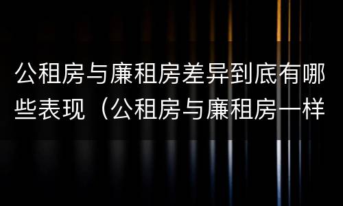 公租房与廉租房差异到底有哪些表现（公租房与廉租房一样吗）