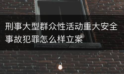 刑事大型群众性活动重大安全事故犯罪怎么样立案