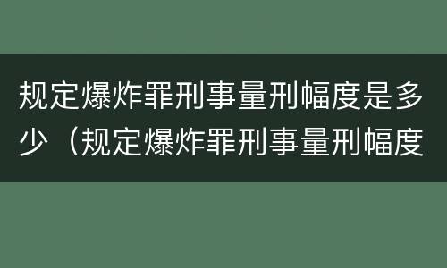 规定爆炸罪刑事量刑幅度是多少（规定爆炸罪刑事量刑幅度是多少年）