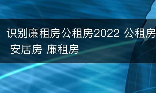 识别廉租房公租房2022 公租房 安居房 廉租房