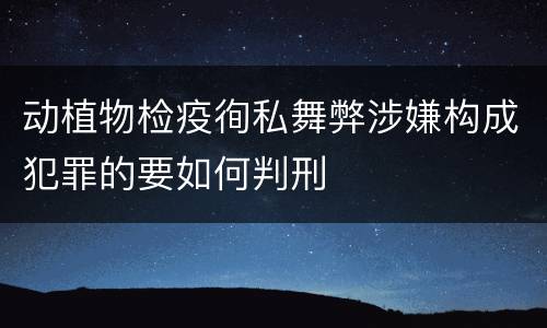 动植物检疫徇私舞弊涉嫌构成犯罪的要如何判刑