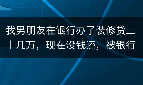 我男朋友在银行办了装修贷二十几万，现在没钱还，被银行起诉信用卡诈骗请问他会坐牢吗