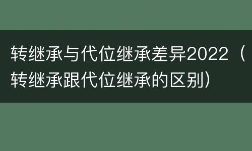 转继承与代位继承差异2022（转继承跟代位继承的区别）