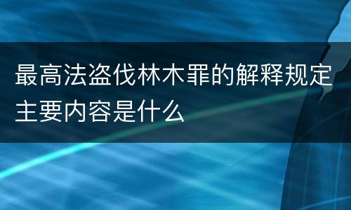 最高法盗伐林木罪的解释规定主要内容是什么
