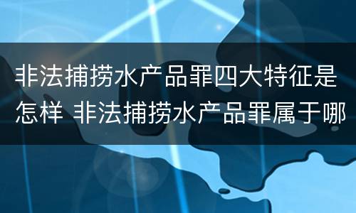 非法捕捞水产品罪四大特征是怎样 非法捕捞水产品罪属于哪种犯罪类型