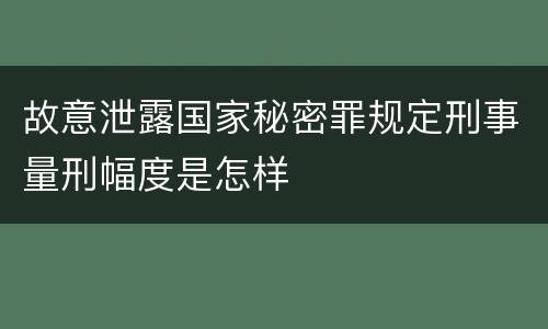 故意泄露国家秘密罪规定刑事量刑幅度是怎样
