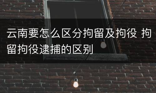 云南要怎么区分拘留及拘役 拘留拘役逮捕的区别