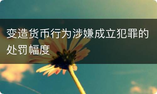 变造货币行为涉嫌成立犯罪的处罚幅度