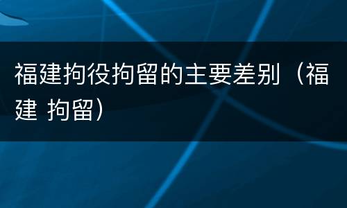 福建拘役拘留的主要差别（福建 拘留）