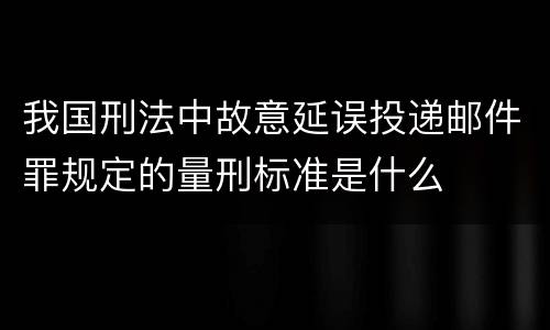 我国刑法中故意延误投递邮件罪规定的量刑标准是什么